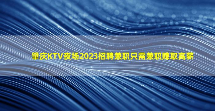 肇庆KTV夜场2023招聘兼职只需兼职赚取高薪